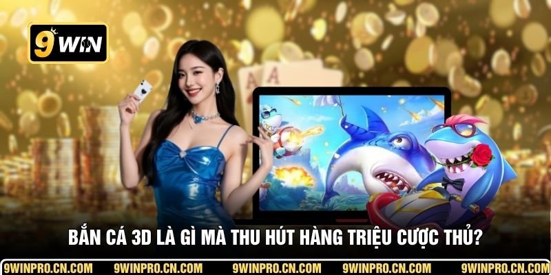 Bắn cá 3D là gì mà thu hút hàng triệu cược thủ?