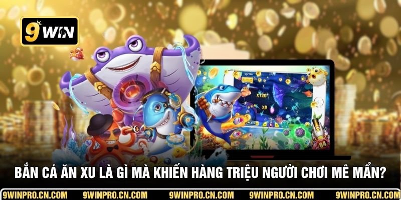 Bắn cá ăn xu là gì mà khiến hàng triệu người chơi mê mẩn?