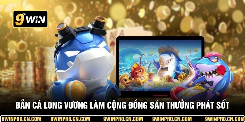 Bắn Cá Long Vương làm cộng đồng săn thưởng phát sốt