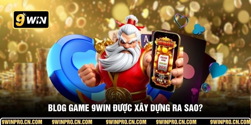 Blog game 9WIN được xây dựng ra sao?
