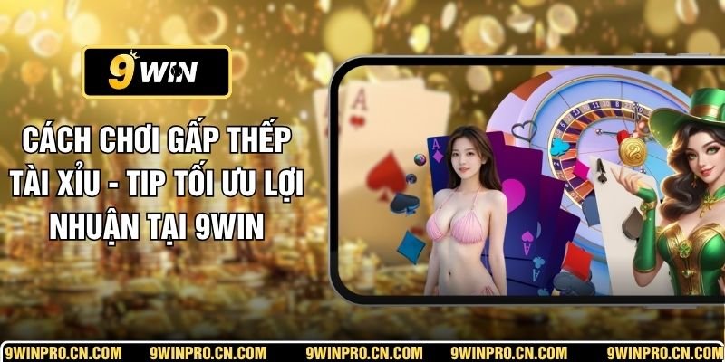 Cách Chơi Gấp Thếp Tài Xỉu - Tip Tối Ưu Lợi Nhuận Tại 9WIN