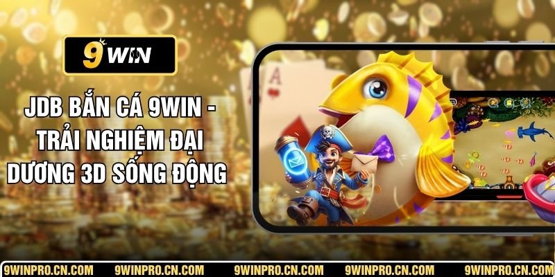 JDB Bắn Cá 9WIN - Trải Nghiệm Đại Dương 3D Sống Động 