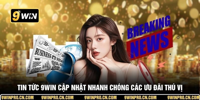 Tin tức 9WIN cập nhật nhanh chóng các ưu đãi thú vị